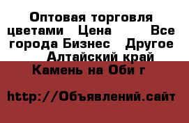 Оптовая торговля цветами › Цена ­ 25 - Все города Бизнес » Другое   . Алтайский край,Камень-на-Оби г.